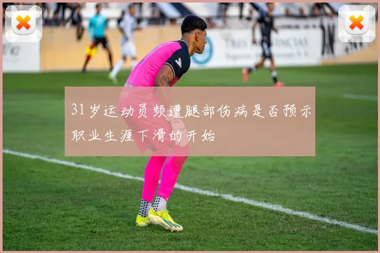 31岁运动员频遭腿部伤病是否预示职业生涯下滑的开始