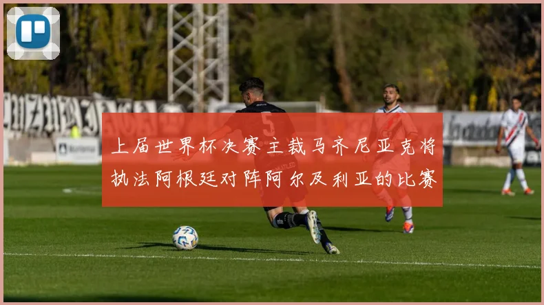 上届世界杯决赛主裁马齐尼亚克将执法阿根廷对阵阿尔及利亚的比赛