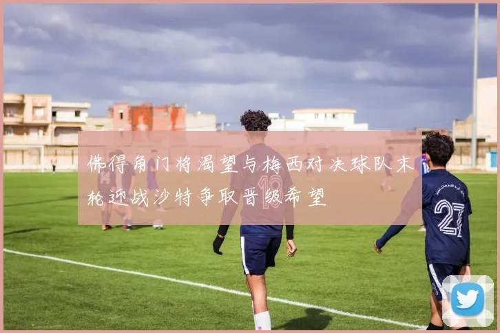 佛得角门将渴望与梅西对决球队末轮迎战沙特争取晋级希望