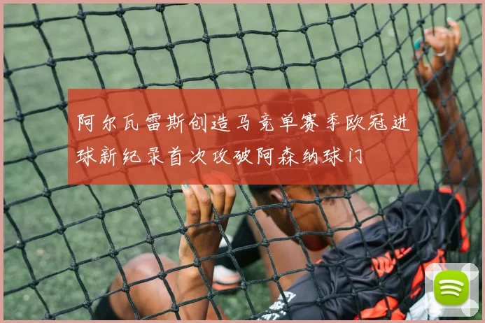 阿尔瓦雷斯创造马竞单赛季欧冠进球新纪录首次攻破阿森纳球门