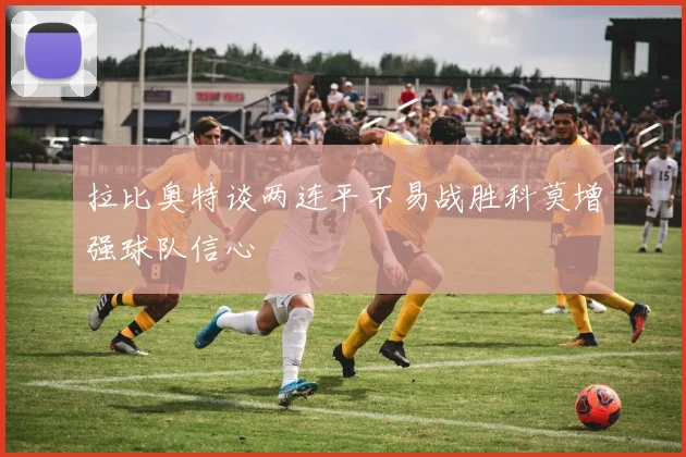 拉比奥特谈两连平不易战胜科莫增强球队信心