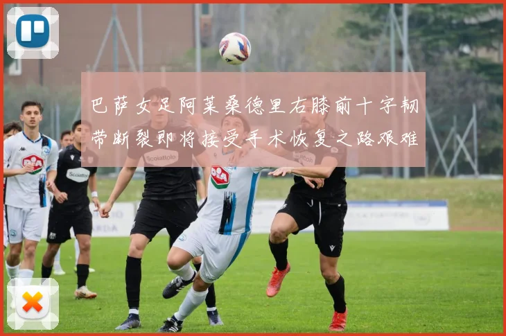 巴萨女足阿莱桑德里右膝前十字韧带断裂即将接受手术恢复之路艰难