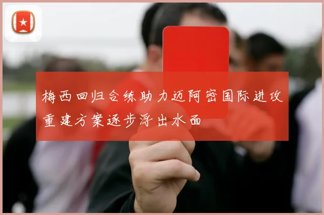 梅西回归合练助力迈阿密国际进攻重建方案逐步浮出水面
