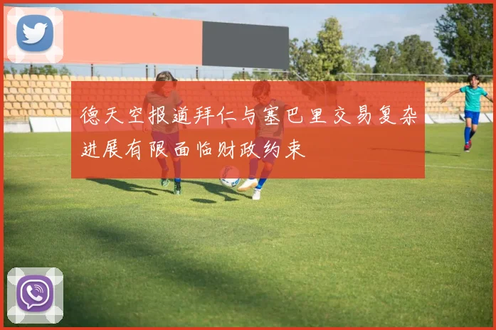 德天空报道拜仁与塞巴里交易复杂进展有限面临财政约束