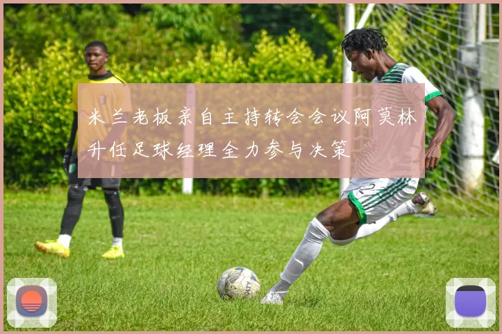 米兰老板亲自主持转会会议阿莫林升任足球经理全力参与决策