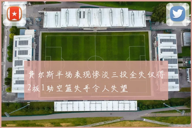费尔斯半场表现惨淡三投全失仅得2板1助空篮失手令人失望