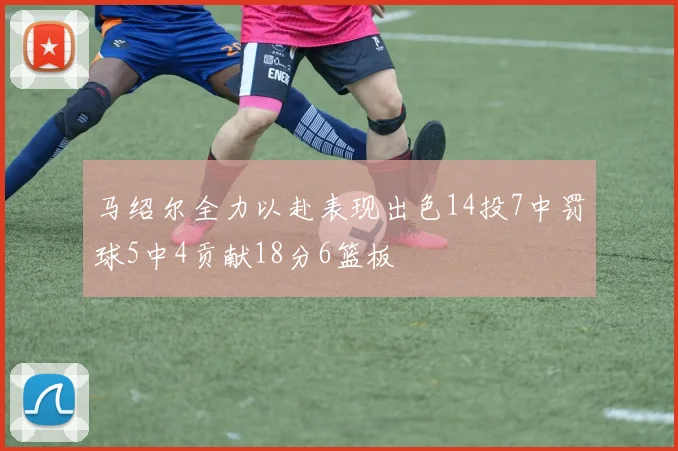 马绍尔全力以赴表现出色14投7中罚球5中4贡献18分6篮板