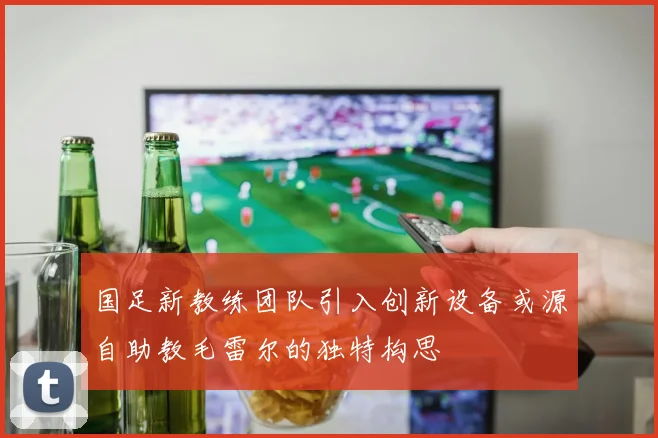 国足新教练团队引入创新设备或源自助教毛雷尔的独特构思