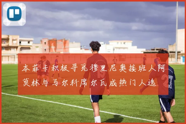 本菲卡积极寻觅穆里尼奥接班人阿莫林与马尔科席尔瓦成热门人选