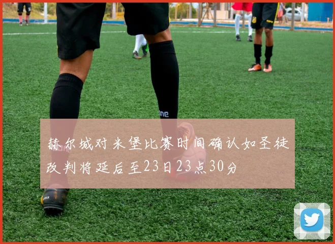 赫尔城对米堡比赛时间确认如圣徒改判将延后至23日23点30分