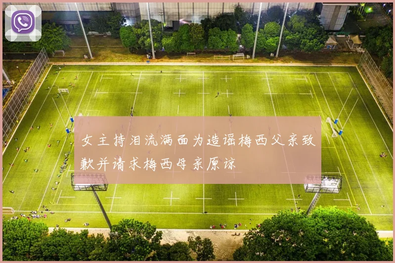 女主持泪流满面为造谣梅西父亲致歉并请求梅西母亲原谅