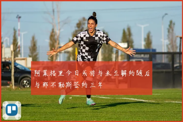 阿莱格里今日或将与米兰解约随后与那不勒斯签约三年