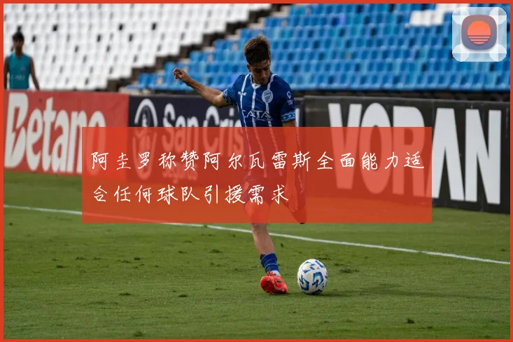 阿圭罗称赞阿尔瓦雷斯全面能力适合任何球队引援需求