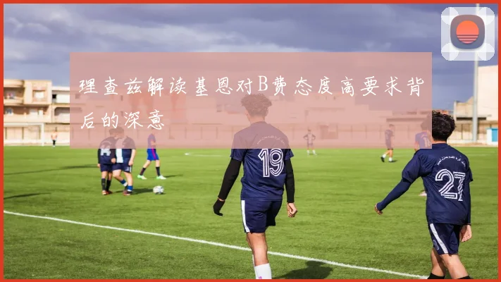 理查兹解读基恩对B费态度高要求背后的深意