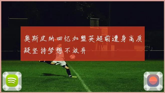 奥斯皮纳回忆加盟英超前遭身高质疑坚持梦想不放弃