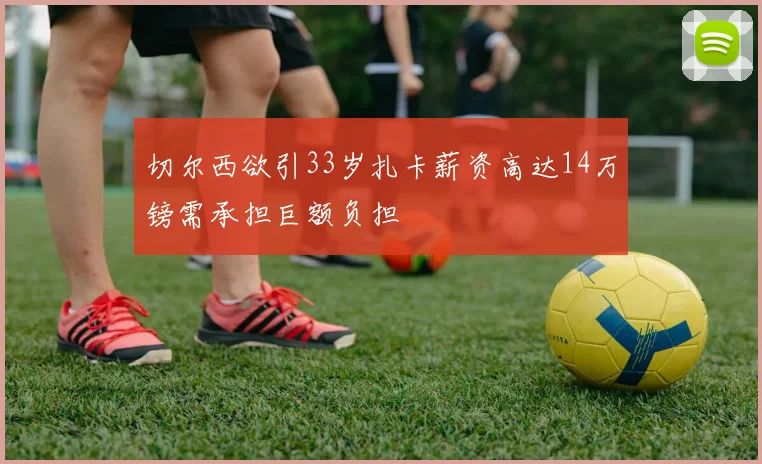 切尔西欲引33岁扎卡薪资高达14万镑需承担巨额负担