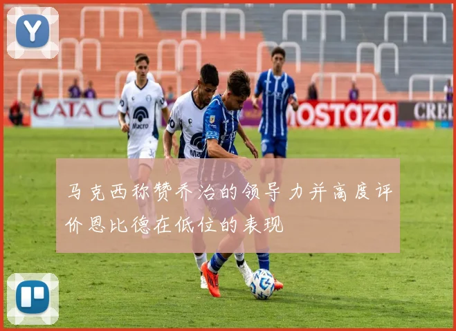 马克西称赞乔治的领导力并高度评价恩比德在低位的表现