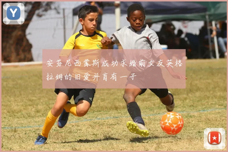 安芬尼西蒙斯成功求婚前女友英格拉姆的旧爱并育有一子