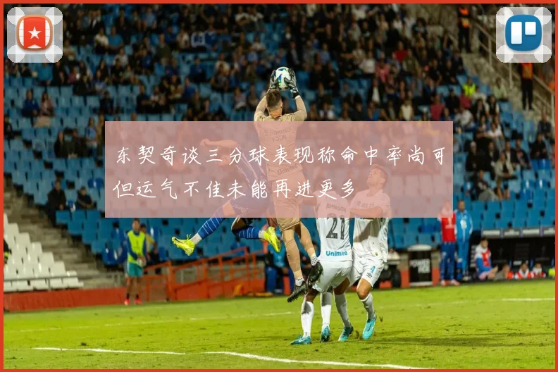 东契奇谈三分球表现称命中率尚可但运气不佳未能再进更多