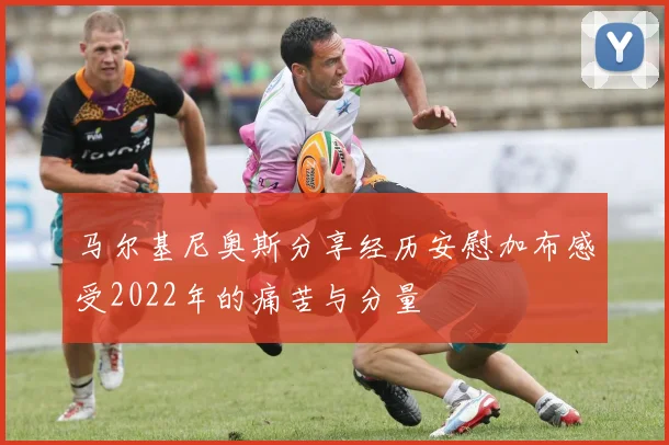马尔基尼奥斯分享经历安慰加布感受2022年的痛苦与分量