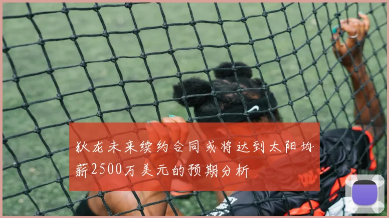 狄龙未来续约合同或将达到太阳均薪2500万美元的预期分析