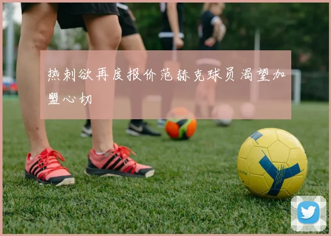 热刺欲再度报价范赫克球员渴望加盟心切