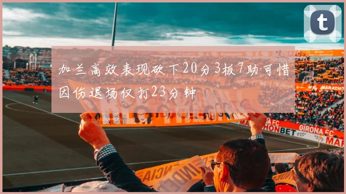 加兰高效表现砍下20分3板7助可惜因伤退场仅打23分钟