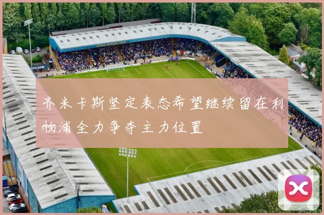 齐米卡斯坚定表态希望继续留在利物浦全力争夺主力位置