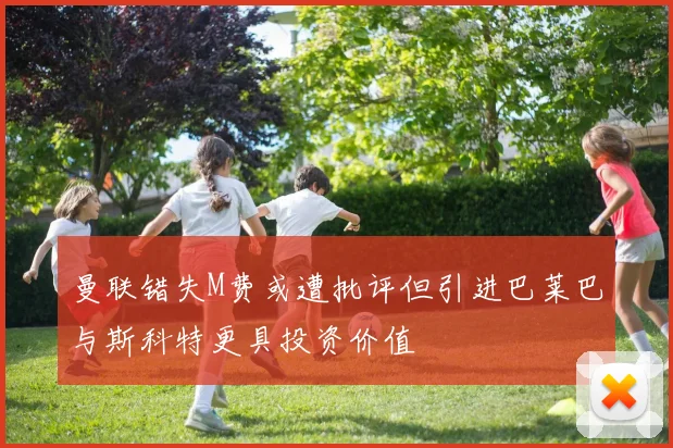 曼联错失M费或遭批评但引进巴莱巴与斯科特更具投资价值