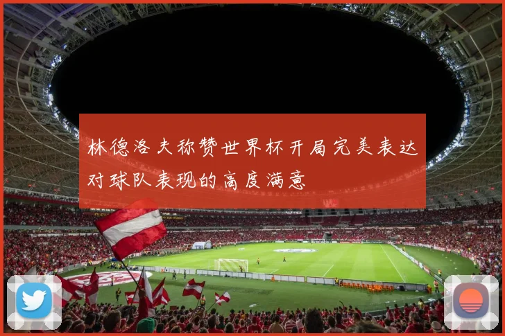 林德洛夫称赞世界杯开局完美表达对球队表现的高度满意