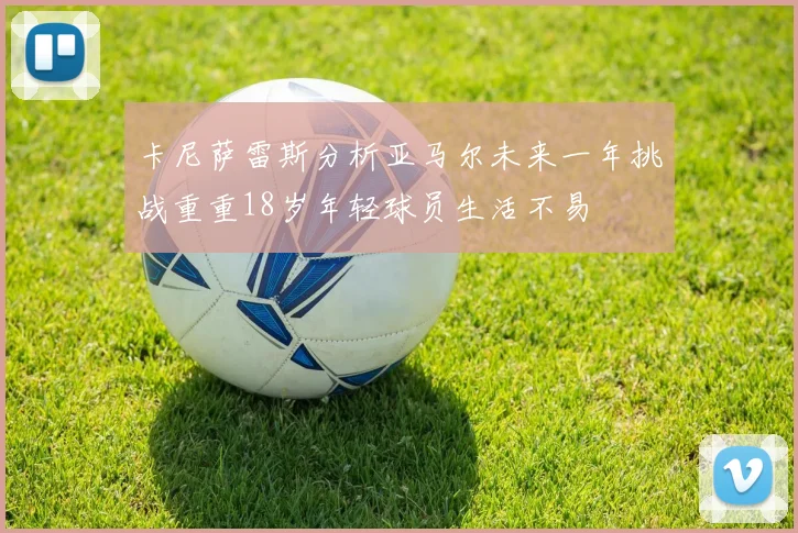 卡尼萨雷斯分析亚马尔未来一年挑战重重18岁年轻球员生活不易