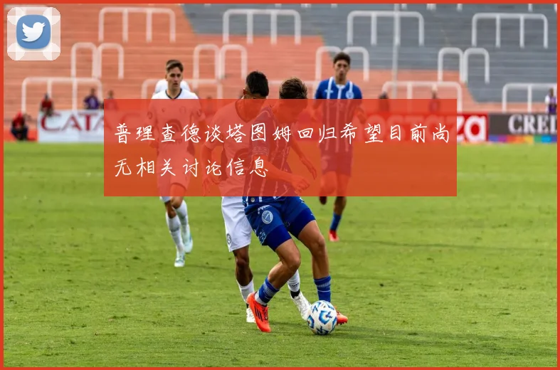 普理查德谈塔图姆回归希望目前尚无相关讨论信息