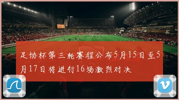 足协杯第三轮赛程公布5月15日至5月17日将进行16场激烈对决