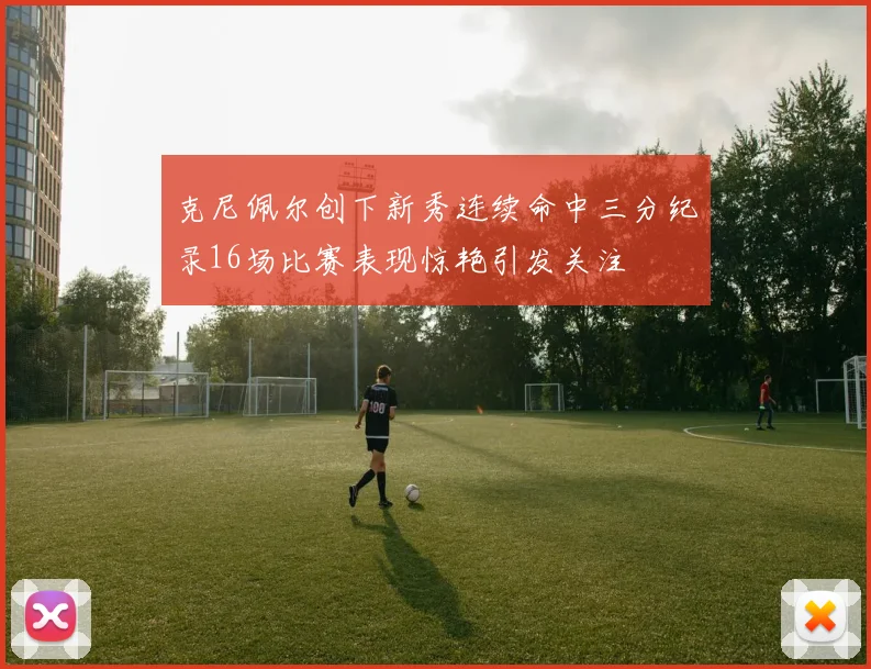 克尼佩尔创下新秀连续命中三分纪录16场比赛表现惊艳引发关注